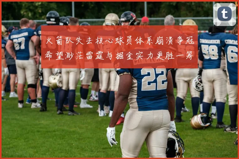 火箭队失去核心球员体系崩溃争冠希望渺茫雷霆与掘金实力更胜一筹