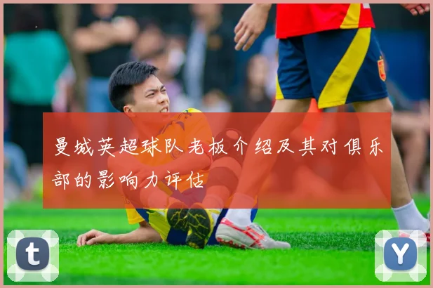 曼城英超球队老板介绍及其对俱乐部的影响力评估
