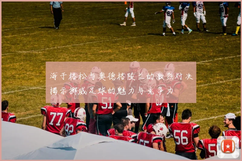 海于格松与奥德格陵兰的激烈对决揭示挪威足球的魅力与竞争力