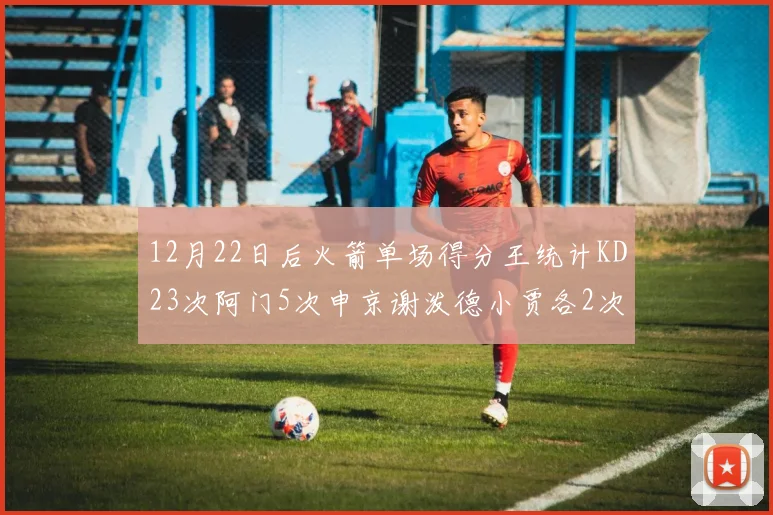 12月22日后火箭单场得分王统计KD23次阿门5次申京谢泼德小贾各2次