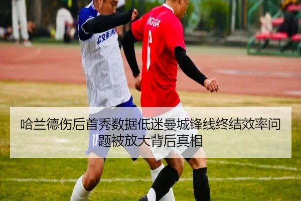 哈兰德伤后首秀数据低迷曼城锋线终结效率问题被放大背后真相