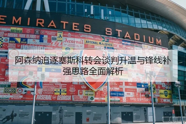阿森纳追逐塞斯科转会谈判升温与锋线补强思路全面解析