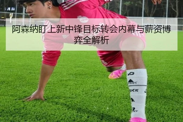 阿森纳盯上新中锋目标转会内幕与薪资博弈全解析