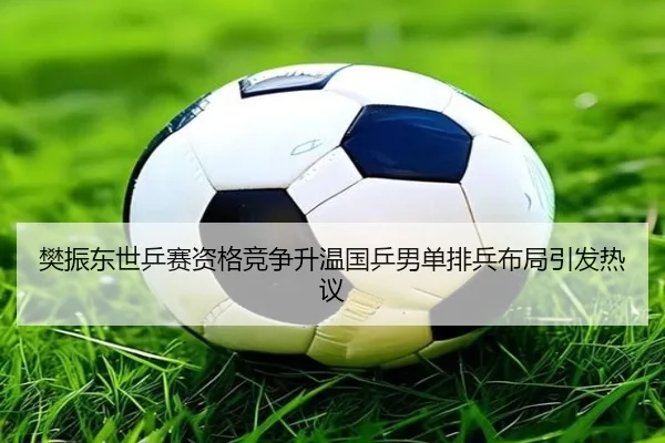 樊振东世乒赛资格竞争升温国乒男单排兵布局引发热议