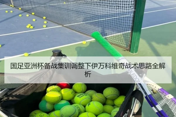 国足亚洲杯备战集训调整下伊万科维奇战术思路全解析