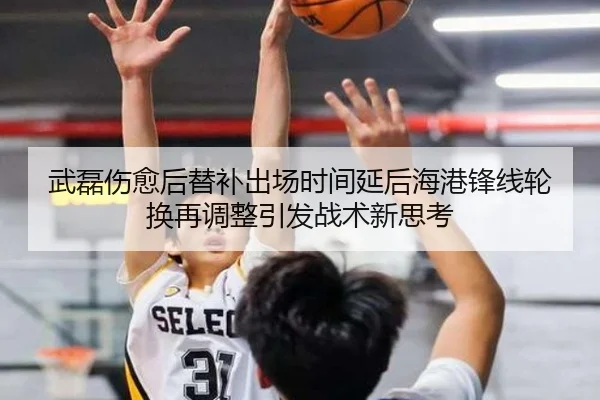 武磊伤愈后替补出场时间延后海港锋线轮换再调整引发战术新思考