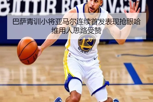 巴萨青训小将亚马尔连续首发表现抢眼哈维用人思路受赞