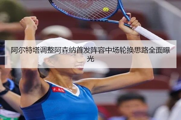 阿尔特塔调整阿森纳首发阵容中场轮换思路全面曝光