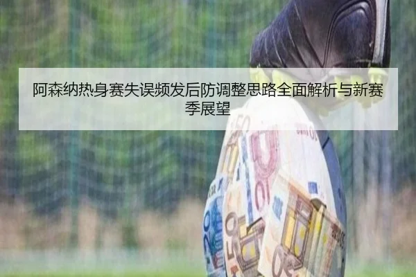 阿森纳热身赛失误频发后防调整思路全面解析与新赛季展望