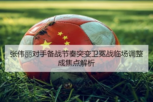 张伟丽对手备战节奏突变卫冕战临场调整成焦点解析