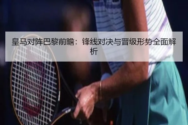 皇马对阵巴黎前瞻：锋线对决与晋级形势全面解析
